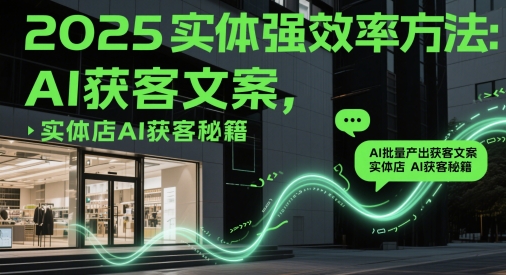 2025实体强效率方法：AI批量产出获客文案，实体店AI获客秘籍-尤课网创