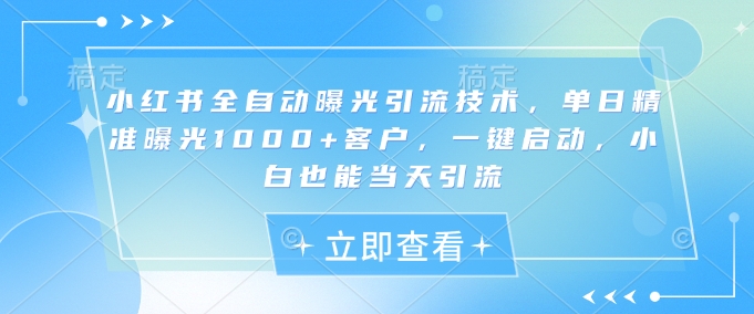 小红书全自动曝光引流技术，单日精准曝光1000+客户，一键启动，小白也能当天引流【揭秘】-尤课网创