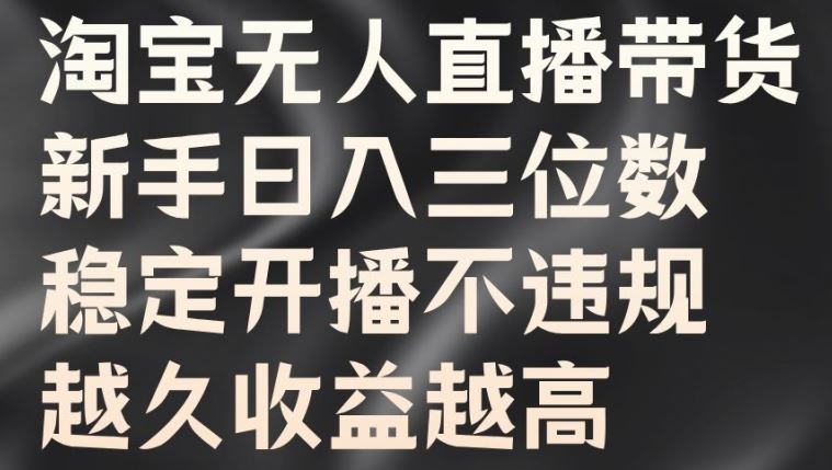 淘宝无人直播带货，新手日入三位数，稳定开播不违规，越久收益越高【揭秘】-尤课网创