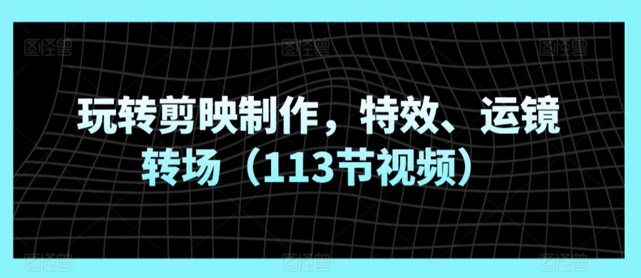 玩转剪映制作，特效、运镜转场（113节视频）-尤课网创