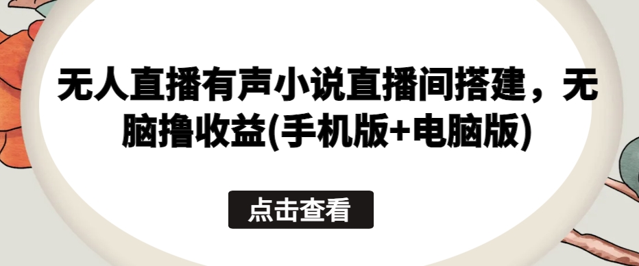 无人直播有声小说直播间搭建，无脑撸收益(手机版+电脑版)-尤课网创