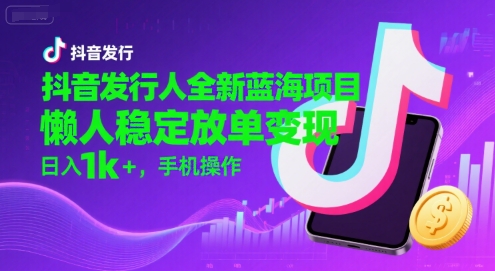 抖音发行人全新蓝海项目，懒人稳定放单变现,，日入1k+，手机操作【揭秘】-尤课网创