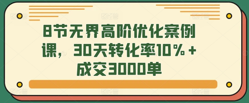 8节无界高阶优化案例课，30天转化率10%+成交3000单-尤课网创