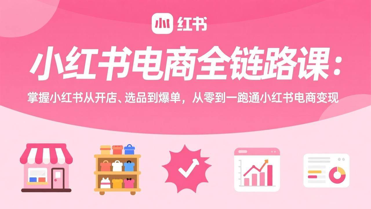（17443期）小红书电商全链路课：掌握小红书从开店、选品到爆单，从零到一跑通小红书电商变现-尤课网创