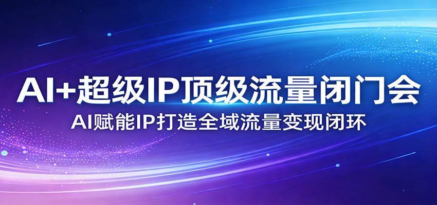 AI+超级IP顶级流量闭门会：AI赋能IP打造全域流量变现闭环-尤课网创