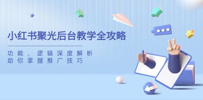 小红书聚光后台教学全攻略，功能、逻辑深度解析，助你掌握推广技巧-尤课网创