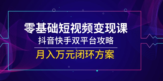 零基础短视频变现课，抖音快手双平台攻略，月入万元闭环方案-尤课网创
