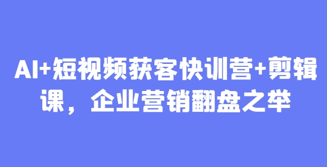 AI+短视频获客快训营+剪辑课，企业营销翻盘之举-尤课网创