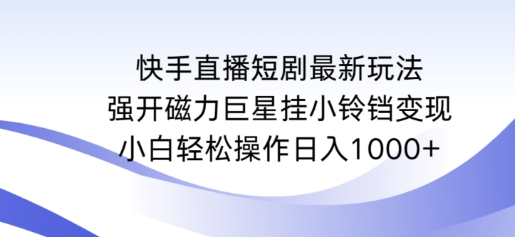 快手直播短剧最新玩法，强开磁力巨星挂小铃铛变现，小白轻松操作日入1000+-尤课网创
