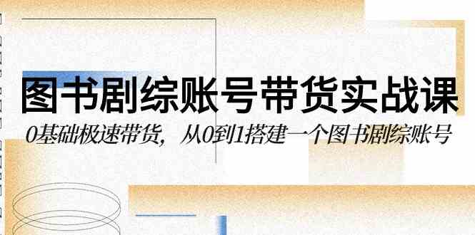 （9671期）图书-剧综账号带货实战课，0基础极速带货，从0到1搭建一个图书剧综账号-尤课网创