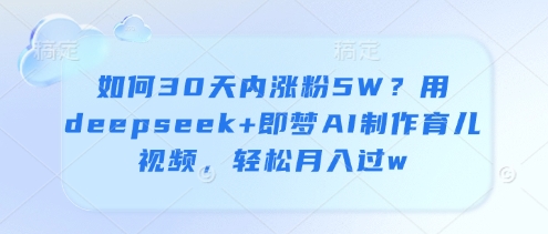 如何30天内涨粉5W？用deepseek+即梦AI制作育儿视频，轻松月入过w-尤课网创