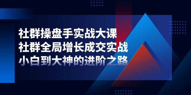 社群操盘手实战大课：社群全局增长成交实战，小白到大神的进阶之路-尤课网创