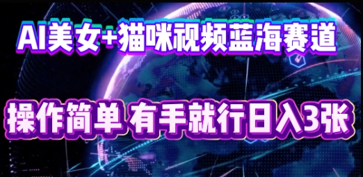 AI美女+猫咪视频蓝海赛道，操作简单，有手就行日入3张-尤课网创