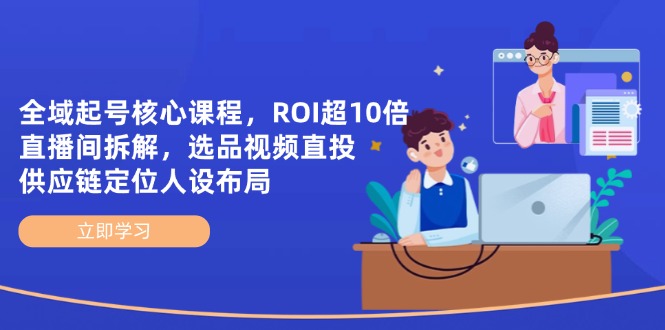 全域起号核心课程，ROI超10倍直播间拆解，选品直投，供应链定位人设布局-尤课网创