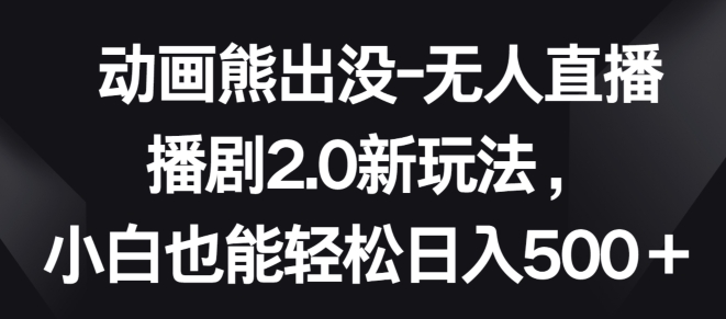 动画熊出没-无人直播播剧2.0新玩法，小白也能轻松日入500+-尤课网创
