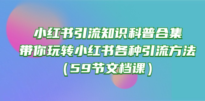 （10223期）小红书引流知识科普合集，带你玩转小红书各种引流方法（59节文档课）-尤课网创