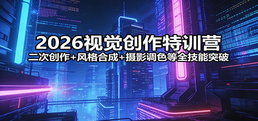 2026视觉创作特训营：二次创作+风格合成+摄影调色等全技能突破-尤课网创