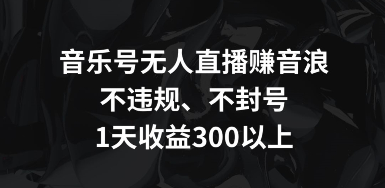 音乐号无人直播赚音浪，不违规、不封号，1天收益300+-尤课网创