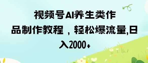 视频号ai养生类作品制作教程，轻松爆流量，日入数张-尤课网创