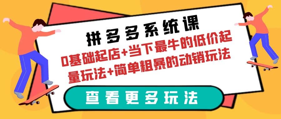 拼多多系统课：0基础起店+当下最牛的低价起量玩法+简单粗暴的动销玩法-尤课网创