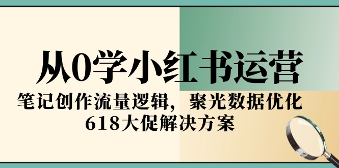 从0学小红书运营，笔记创作流量逻辑，聚光数据优化，618大促解决方案-尤课网创