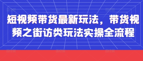 短视频带货最新玩法，带货视频之街访类玩法实操全流程-尤课网创