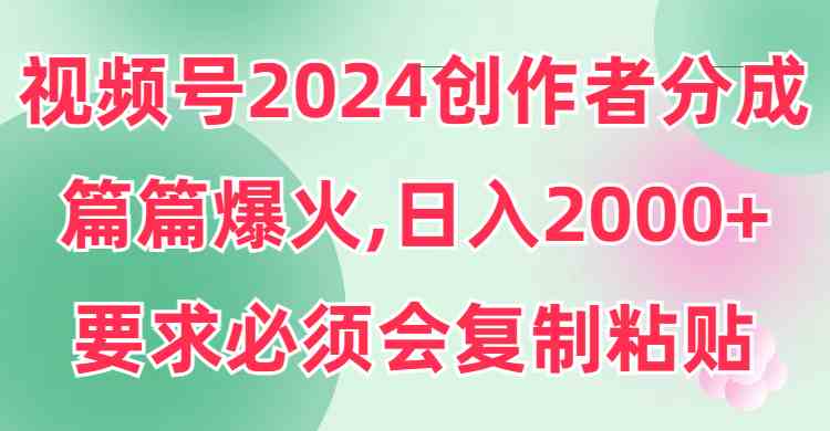 (9292期)视频号2024创作者分成,片片爆火,要求必须会复制粘贴,日入2000+-尤课网创