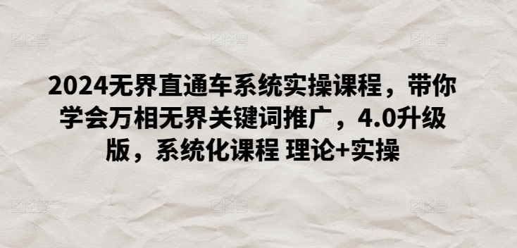 2024无界直通车系统实操课程，带你学会万相无界关键词推广，4.0升级版，系统化课程 理论+实操-尤课网创