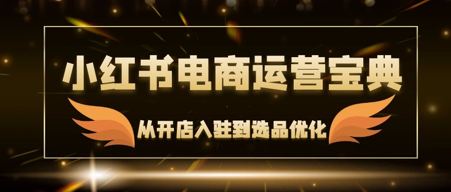 （12497期）小红书电商运营宝典：从开店入驻到选品优化，一站式解决你的电商难题-尤课网创