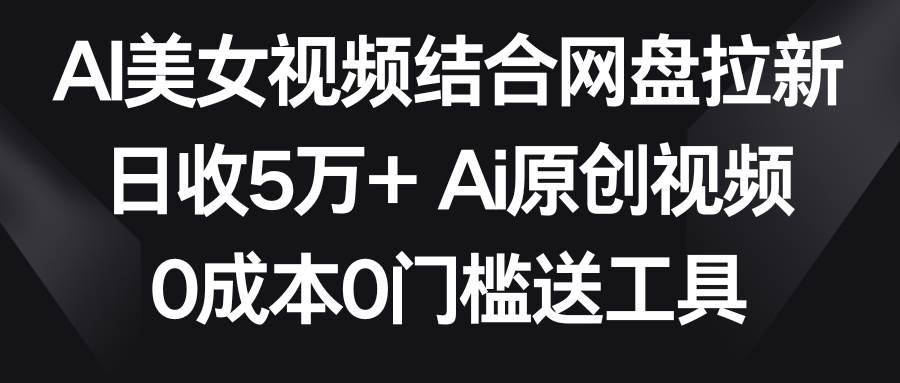 AI美女视频结合网盘拉新，日收5万+ 两分钟一条Ai原创视频，0成本0门槛送工具-尤课网创