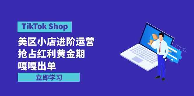 （9886期）TikTok Shop-美区小店进阶运营，抢占红利黄金期 嘎嘎出单（7节课）-尤课网创