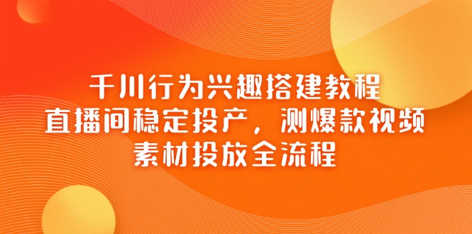 千川行为兴趣搭建教程，直播间稳定投产，测爆款视频，素材投放全流程-尤课网创