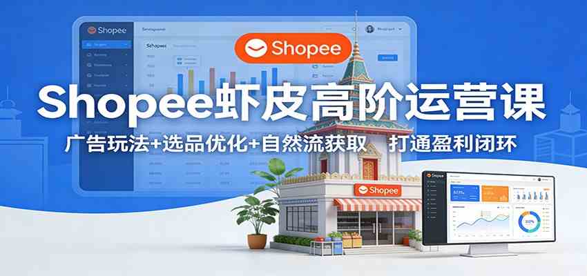 Shopee虾皮高阶运营课：广告玩法+选品优化+自然流获取，打通盈利闭环-尤课网创