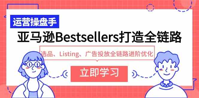 （9801期）亚马逊Bestsellers打造全链路，选品、Listing、广告投放全链路进阶优化-尤课网创