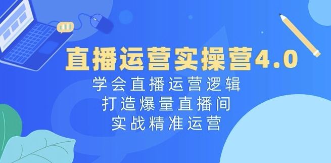 直播运营实操营4.0：学会直播运营逻辑，打造爆量直播间，实战精准运营-尤课网创