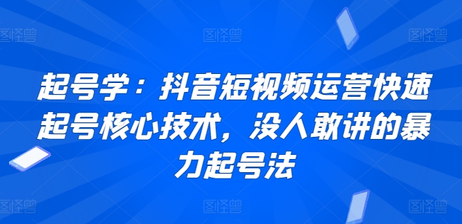 起号学：抖音短视频运营快速起号核心技术，没人敢讲的暴力起号法-尤课网创
