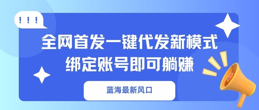 （14183期）蓝海最新风口，全网首发一键代发新模式！绑定账号即可躺赚-尤课网创
