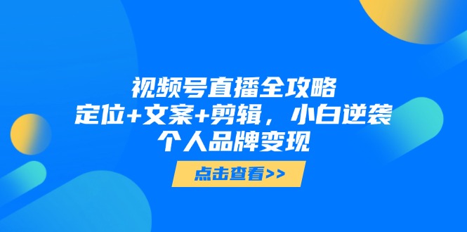 视频号直播全攻略，定位+文案+剪辑，小白逆袭个人品牌变现-尤课网创