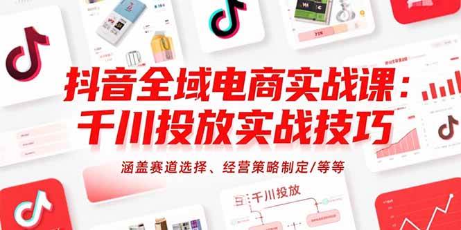 （15458期）抖音全域电商实战课：千川投放实战技巧，涵盖赛道选择、经营策略制定/等等-尤课网创