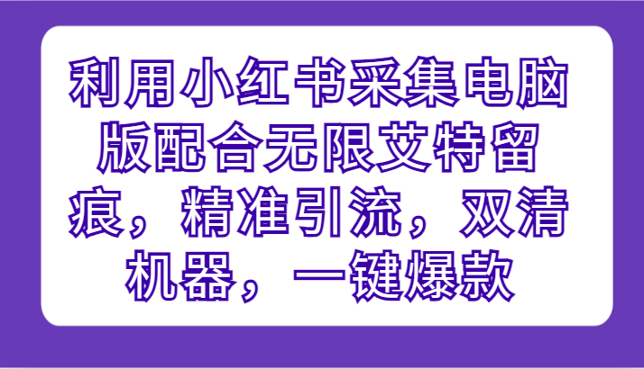 利用小红书采集电脑版配合无限艾特留痕，精准引流，双清机器，一键爆款-尤课网创