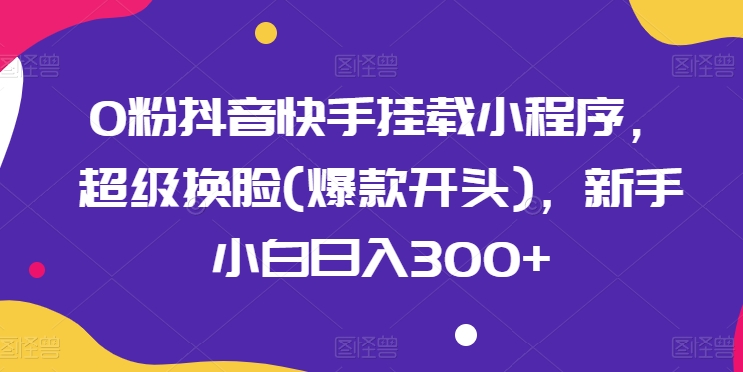 0粉抖音快手挂载小程序，超级换脸(爆款开头)，新手小白日入300+-尤课网创