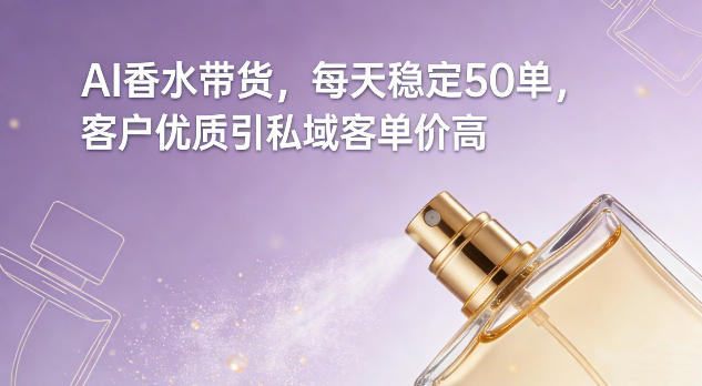 AI香水带货，每天稳定50单，客户优质引私域客单价高-尤课网创