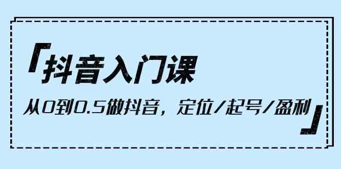 抖音入门课，从0到1做抖音，定位/起号/盈利（9节课）-尤课网创