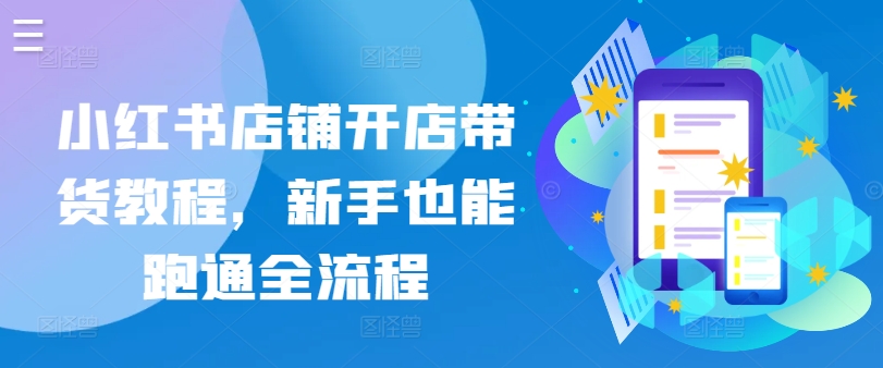 小红书店铺开店带货教程，新手也能跑通全流程-尤课网创