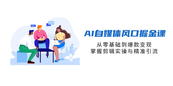 （14329期）AI自媒体风口掘金课，从零基础到爆款变现，掌握剪辑实操与精准引流-尤课网创