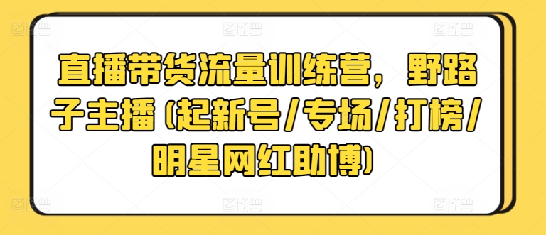 直播带货流量训练营，野路子主播(起新号/专场/打榜/明星网红助博)-尤课网创
