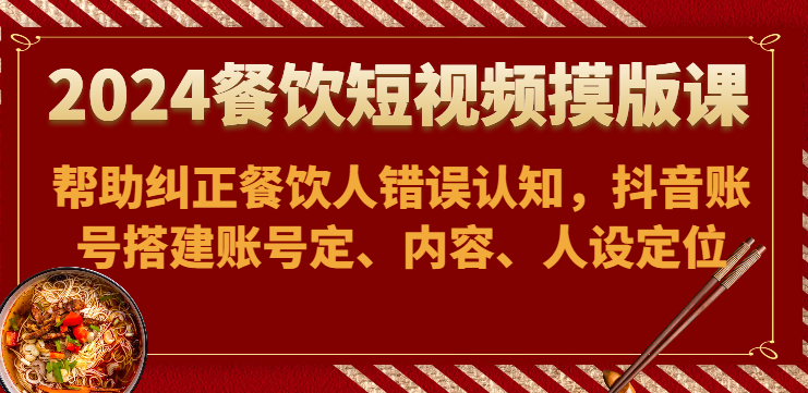 2024餐饮短视频摸版课-帮助纠正餐饮人错误认知，抖音账号搭建账号定、内容、人设定位-尤课网创