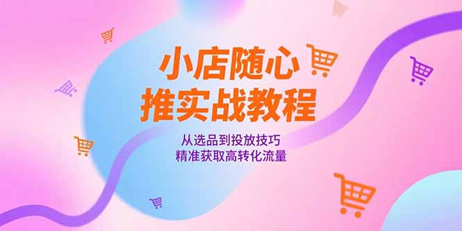 小店随心推实战教程，从选品到投放技巧，精准获取高转化流量-尤课网创