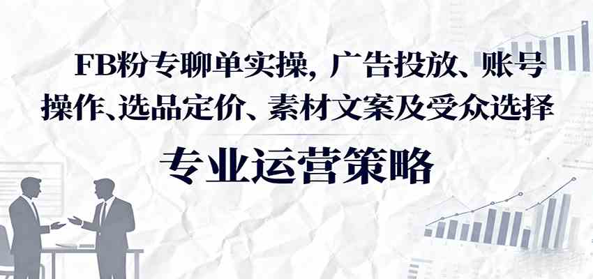 FB粉专聊单实操，广告投放、账号操作、选品定价、素材文案及受众选择-尤课网创