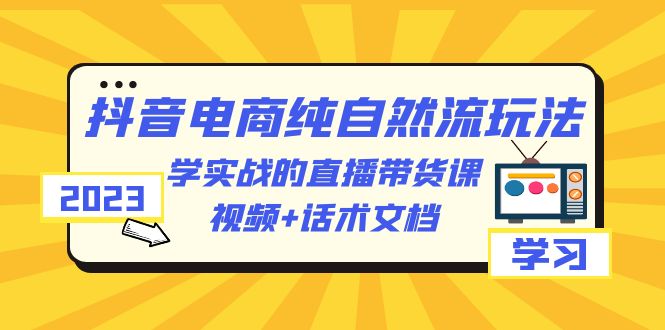2023抖音电商·纯自然流玩法：学实战的直播带货课，视频+话术文档-尤课网创